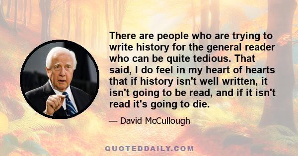 There are people who are trying to write history for the general reader who can be quite tedious. That said, I do feel in my heart of hearts that if history isn't well written, it isn't going to be read, and if it isn't 