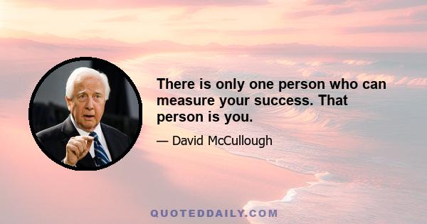 There is only one person who can measure your success. That person is you.