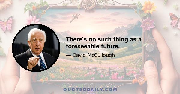 There's no such thing as a foreseeable future.