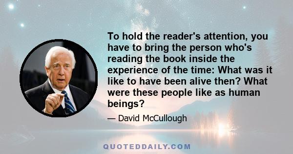 To hold the reader's attention, you have to bring the person who's reading the book inside the experience of the time: What was it like to have been alive then? What were these people like as human beings?