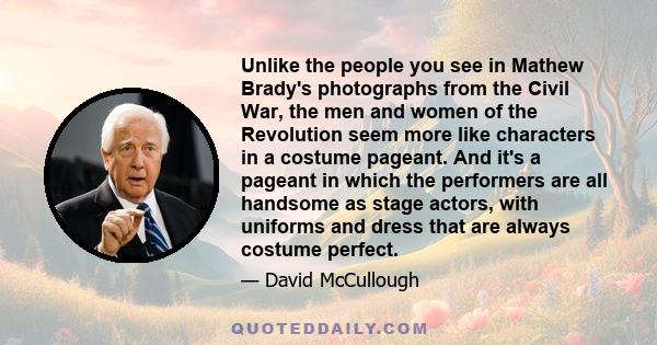 Unlike the people you see in Mathew Brady's photographs from the Civil War, the men and women of the Revolution seem more like characters in a costume pageant. And it's a pageant in which the performers are all handsome 