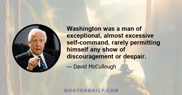 Washington was a man of exceptional, almost excessive self-command, rarely permitting himself any show of discouragement or despair.