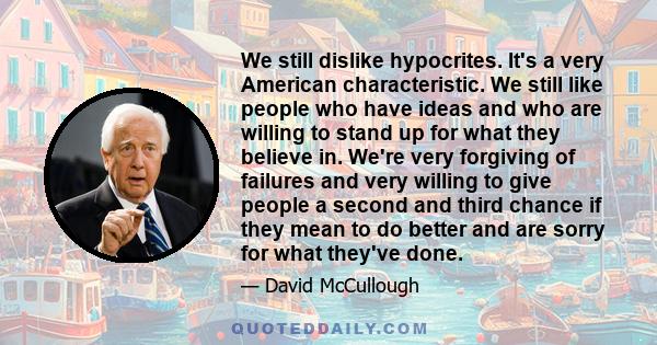 We still dislike hypocrites. It's a very American characteristic. We still like people who have ideas and who are willing to stand up for what they believe in. We're very forgiving of failures and very willing to give