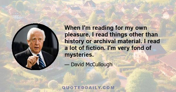 When I'm reading for my own pleasure, I read things other than history or archival material. I read a lot of fiction. I'm very fond of mysteries.