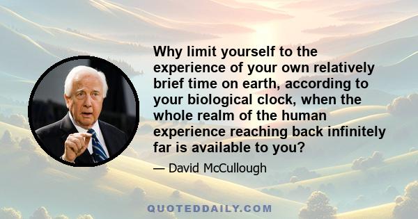 Why limit yourself to the experience of your own relatively brief time on earth, according to your biological clock, when the whole realm of the human experience reaching back infinitely far is available to you?