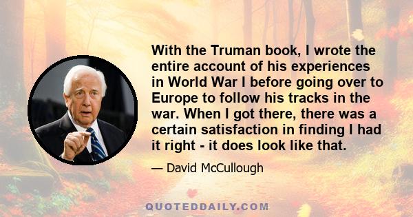 With the Truman book, I wrote the entire account of his experiences in World War I before going over to Europe to follow his tracks in the war. When I got there, there was a certain satisfaction in finding I had it