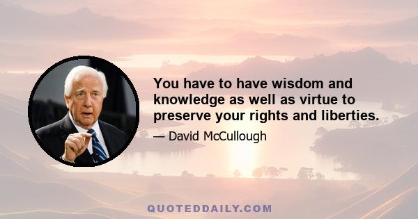 You have to have wisdom and knowledge as well as virtue to preserve your rights and liberties.