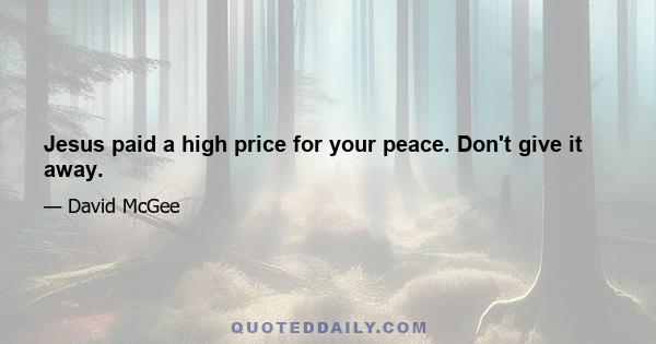 Jesus paid a high price for your peace. Don't give it away.