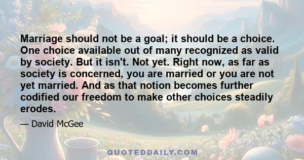 Marriage should not be a goal; it should be a choice. One choice available out of many recognized as valid by society. But it isn't. Not yet. Right now, as far as society is concerned, you are married or you are not yet 