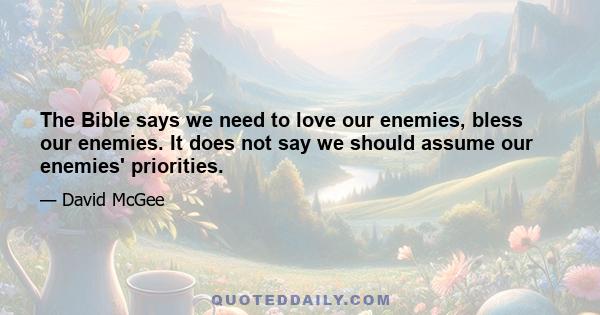 The Bible says we need to love our enemies, bless our enemies. It does not say we should assume our enemies' priorities.