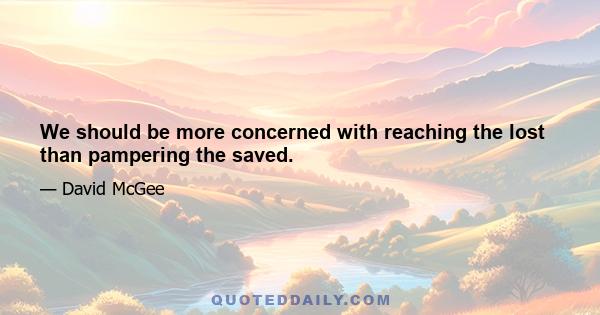 We should be more concerned with reaching the lost than pampering the saved.