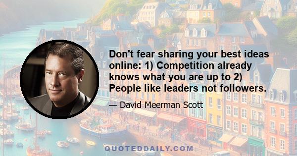 Don't fear sharing your best ideas online: 1) Competition already knows what you are up to 2) People like leaders not followers.