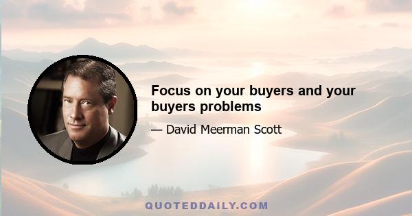 Focus on your buyers and your buyers problems