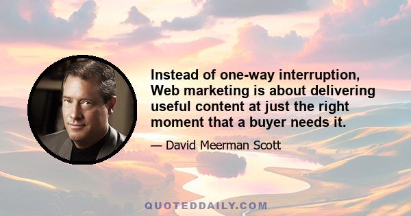 Instead of one-way interruption, Web marketing is about delivering useful content at just the right moment that a buyer needs it.