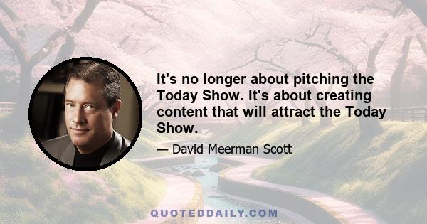 It's no longer about pitching the Today Show. It's about creating content that will attract the Today Show.