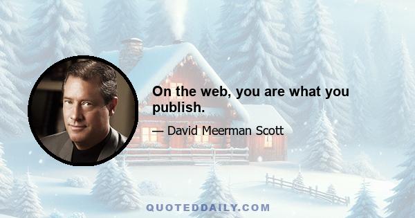 On the web, you are what you publish.