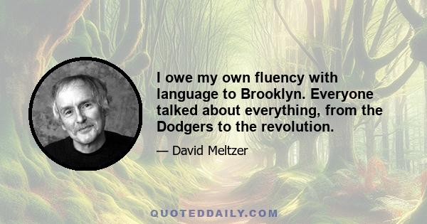 I owe my own fluency with language to Brooklyn. Everyone talked about everything, from the Dodgers to the revolution.