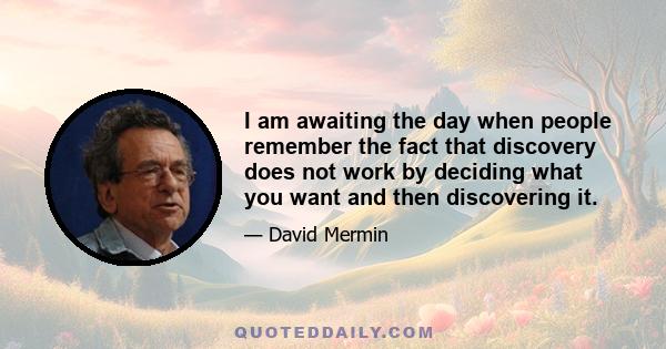 I am awaiting the day when people remember the fact that discovery does not work by deciding what you want and then discovering it.