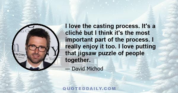 I love the casting process. It's a cliché but I think it's the most important part of the process. I really enjoy it too. I love putting that jigsaw puzzle of people together.