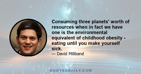 Consuming three planets' worth of resources when in fact we have one is the environmental equivalent of childhood obesity - eating until you make yourself sick.