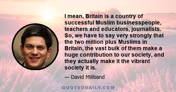 I mean, Britain is a country of successful Muslim businesspeople, teachers and educators, journalists. So, we have to say very strongly that the two million plus Muslims in Britain, the vast bulk of them make a huge