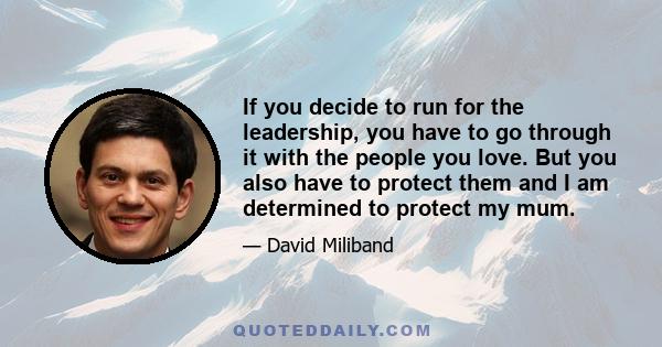 If you decide to run for the leadership, you have to go through it with the people you love. But you also have to protect them and I am determined to protect my mum.