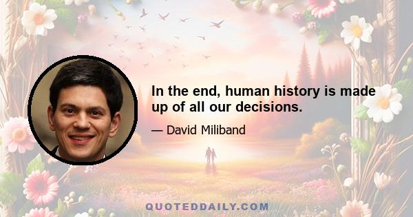 In the end, human history is made up of all our decisions.