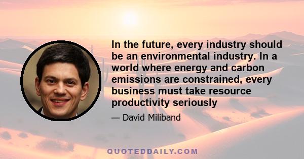 In the future, every industry should be an environmental industry. In a world where energy and carbon emissions are constrained, every business must take resource productivity seriously