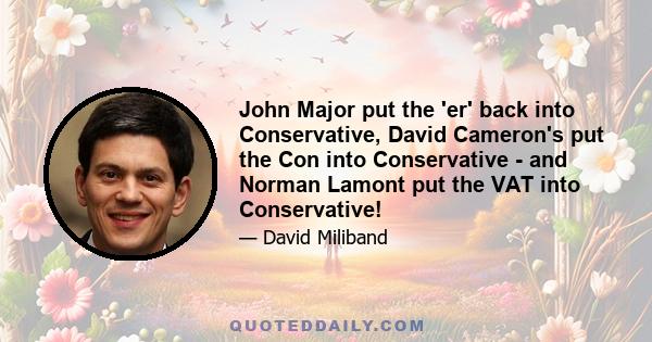 John Major put the 'er' back into Conservative, David Cameron's put the Con into Conservative - and Norman Lamont put the VAT into Conservative!