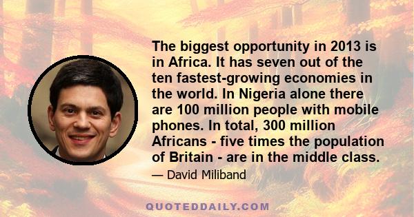 The biggest opportunity in 2013 is in Africa. It has seven out of the ten fastest-growing economies in the world. In Nigeria alone there are 100 million people with mobile phones. In total, 300 million Africans - five