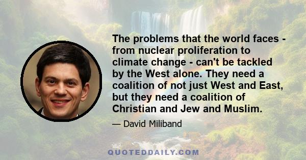 The problems that the world faces - from nuclear proliferation to climate change - can't be tackled by the West alone. They need a coalition of not just West and East, but they need a coalition of Christian and Jew and