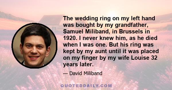 The wedding ring on my left hand was bought by my grandfather, Samuel Miliband, in Brussels in 1920. I never knew him, as he died when I was one. But his ring was kept by my aunt until it was placed on my finger by my