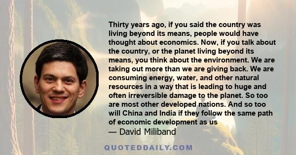 Thirty years ago, if you said the country was living beyond its means, people would have thought about economics. Now, if you talk about the country, or the planet living beyond its means, you think about the