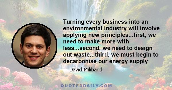 Turning every business into an environmental industry will involve applying new principles...first, we need to make more with less...second, we need to design out waste...third, we must begin to decarbonise our energy