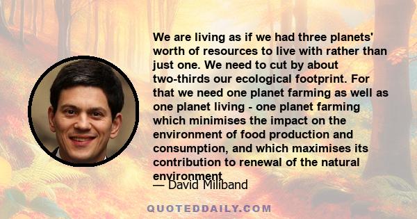 We are living as if we had three planets' worth of resources to live with rather than just one. We need to cut by about two-thirds our ecological footprint. For that we need one planet farming as well as one planet