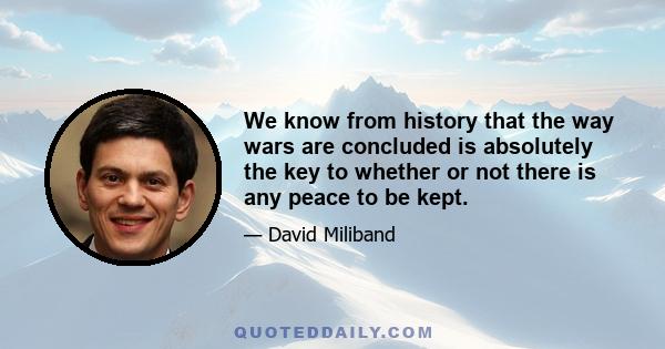 We know from history that the way wars are concluded is absolutely the key to whether or not there is any peace to be kept.