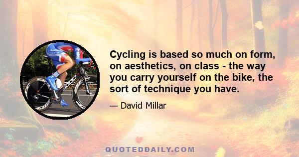 Cycling is based so much on form, on aesthetics, on class - the way you carry yourself on the bike, the sort of technique you have.