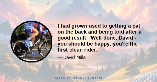 I had grown used to getting a pat on the back and being told after a good result: 'Well done, David - you should be happy, you're the first clean rider.