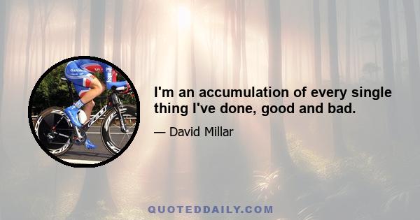 I'm an accumulation of every single thing I've done, good and bad.