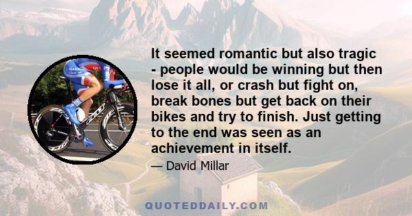 It seemed romantic but also tragic - people would be winning but then lose it all, or crash but fight on, break bones but get back on their bikes and try to finish. Just getting to the end was seen as an achievement in