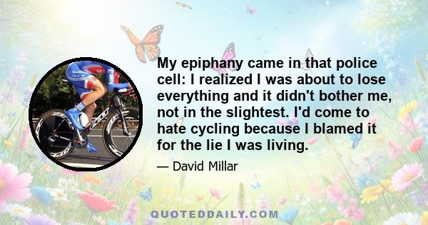 My epiphany came in that police cell: I realized I was about to lose everything and it didn't bother me, not in the slightest. I'd come to hate cycling because I blamed it for the lie I was living.