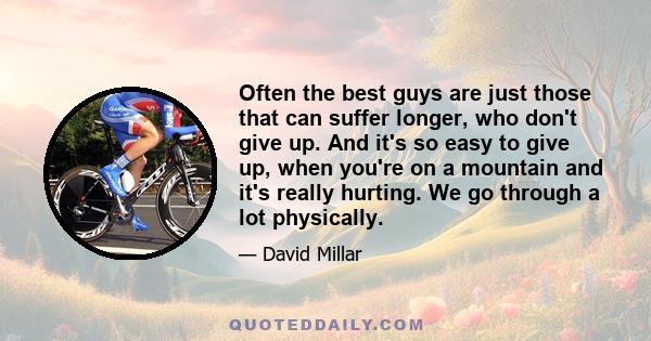 Often the best guys are just those that can suffer longer, who don't give up. And it's so easy to give up, when you're on a mountain and it's really hurting. We go through a lot physically.