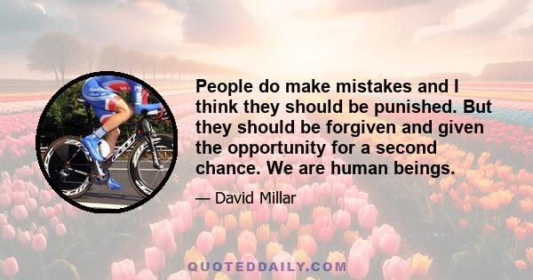 People do make mistakes and I think they should be punished. But they should be forgiven and given the opportunity for a second chance. We are human beings.