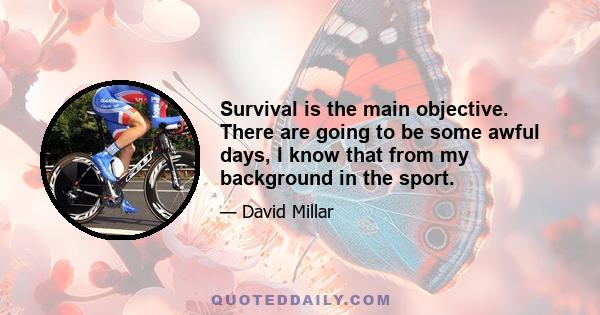 Survival is the main objective. There are going to be some awful days, I know that from my background in the sport.