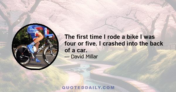 The first time I rode a bike I was four or five. I crashed into the back of a car.