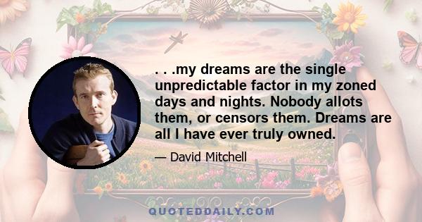 . . .my dreams are the single unpredictable factor in my zoned days and nights. Nobody allots them, or censors them. Dreams are all I have ever truly owned.