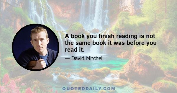 A book you finish reading is not the same book it was before you read it.