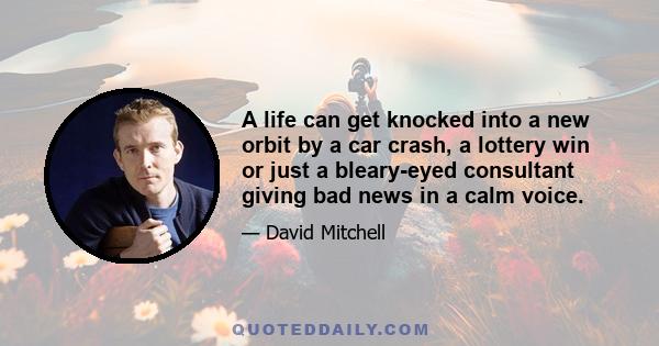 A life can get knocked into a new orbit by a car crash, a lottery win or just a bleary-eyed consultant giving bad news in a calm voice.