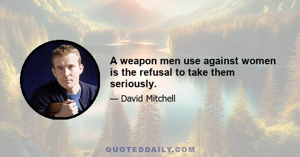 A weapon men use against women is the refusal to take them seriously.