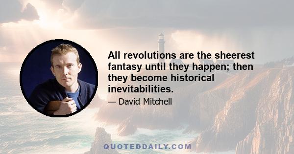 All revolutions are the sheerest fantasy until they happen; then they become historical inevitabilities.